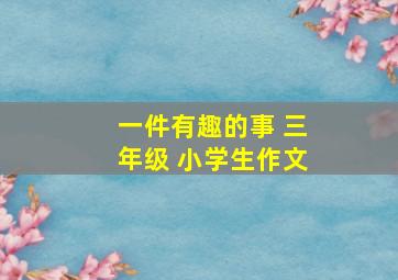 一件有趣的事 三年级 小学生作文